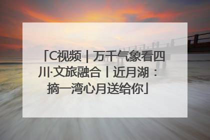 C视频｜万千气象看四川·文旅融合丨近月湖：摘一湾心月送给你