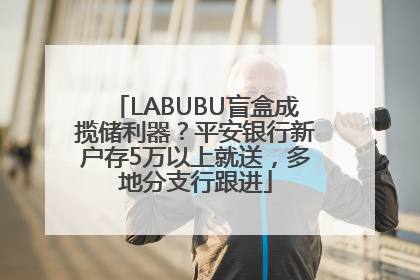LABUBU盲盒成揽储利器？平安银行新户存5万以上就送，多地分支行跟进