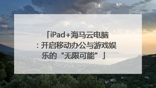 iPad+海马云电脑：开启移动办公与游戏娱乐的“无限可能”