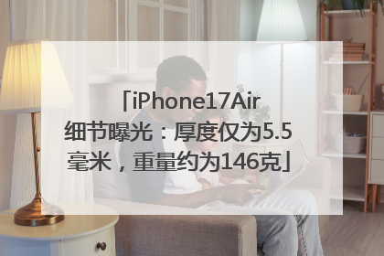 iPhone17Air细节曝光：厚度仅为5.5毫米，重量约为146克